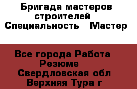 Бригада мастеров строителей › Специальность ­ Мастер - Все города Работа » Резюме   . Свердловская обл.,Верхняя Тура г.